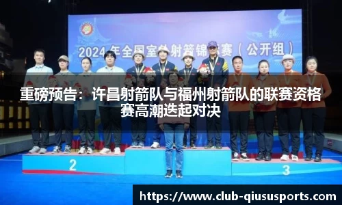 重磅预告：许昌射箭队与福州射箭队的联赛资格赛高潮迭起对决