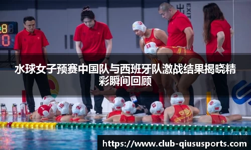 水球女子预赛中国队与西班牙队激战结果揭晓精彩瞬间回顾